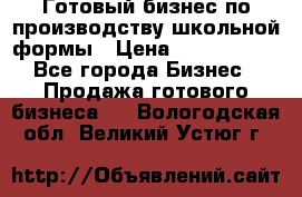 Готовый бизнес по производству школьной формы › Цена ­ 1 700 000 - Все города Бизнес » Продажа готового бизнеса   . Вологодская обл.,Великий Устюг г.